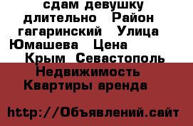 сдам девушку длительно › Район ­ гагаринский › Улица ­ Юмашева › Цена ­ 18 000 - Крым, Севастополь Недвижимость » Квартиры аренда   